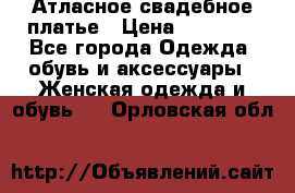 Атласное свадебное платье › Цена ­ 20 000 - Все города Одежда, обувь и аксессуары » Женская одежда и обувь   . Орловская обл.